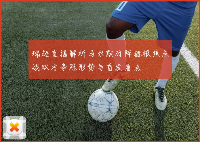 瑞超直播解析马尔默对阵赫根焦点战双方争冠形势与首发看点