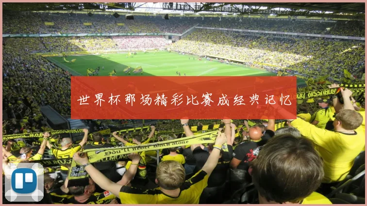 世界杯那场精彩比赛成经典记忆