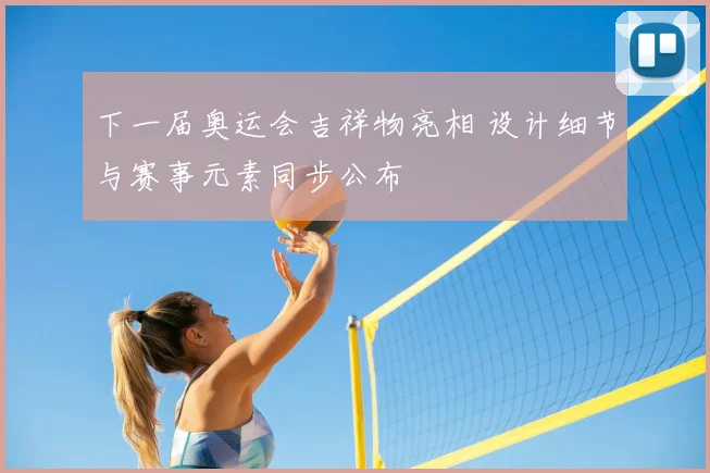 下一届奥运会吉祥物亮相 设计细节与赛事元素同步公布