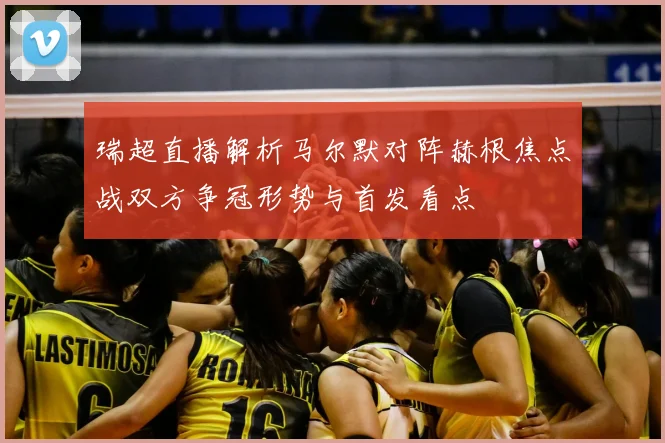 瑞超直播解析马尔默对阵赫根焦点战双方争冠形势与首发看点