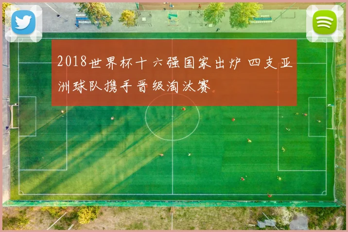 2018世界杯十六强国家出炉 四支亚洲球队携手晋级淘汰赛