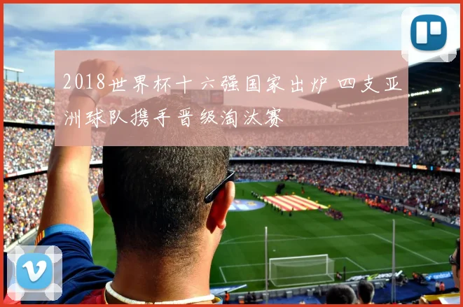2018世界杯十六强国家出炉 四支亚洲球队携手晋级淘汰赛