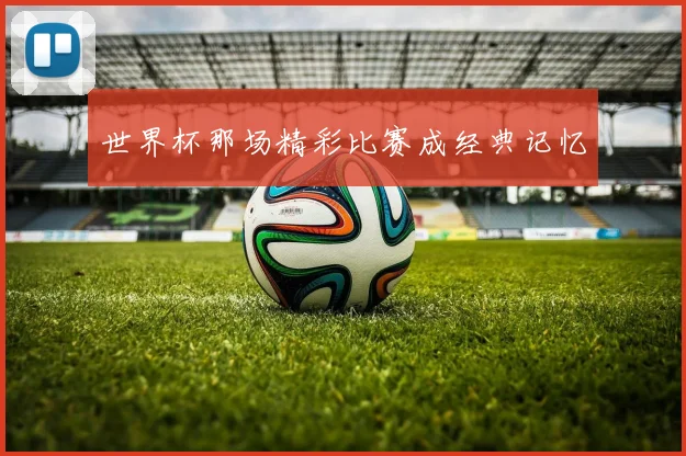 世界杯那场精彩比赛成经典记忆