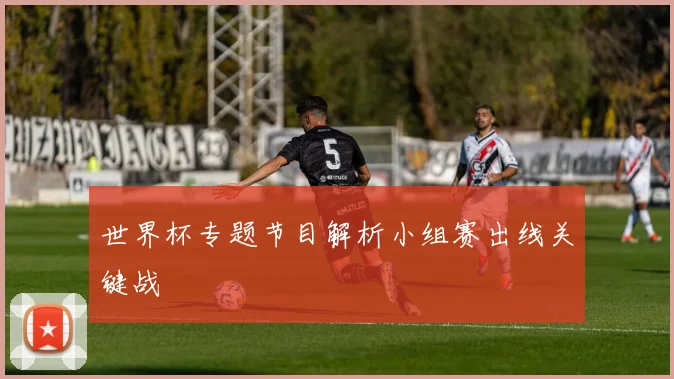 世界杯专题节目解析小组赛出线关键战