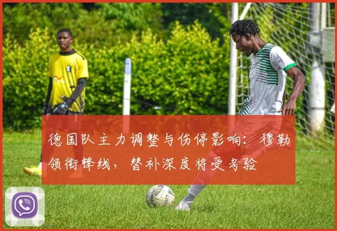 德国队主力调整与伤停影响：穆勒领衔锋线，替补深度将受考验