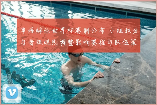 华语辩论世界杯赛制公布 小组积分与晋级规则调整影响赛程与队伍策略