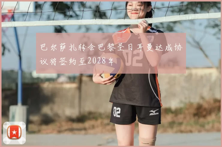 巴尔萨扎转会巴黎圣日耳曼达成协议将签约至2028年