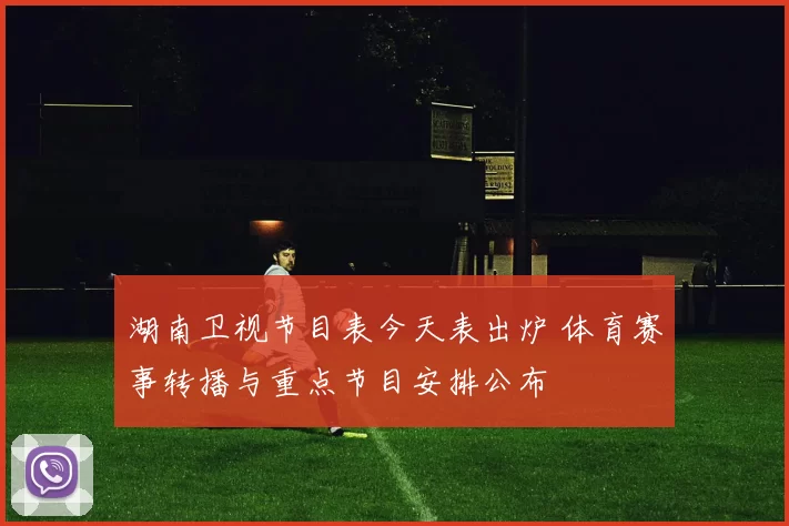 湖南卫视节目表今天表出炉 体育赛事转播与重点节目安排公布