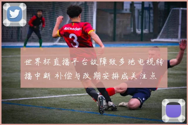 世界杯直播平台故障致多地电视转播中断 补偿与改期安排成关注点