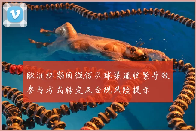 欧洲杯期间微信买球渠道收紧导致参与方式转变及合规风险提示