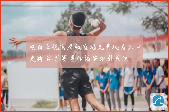 湖南卫视高清线直播免费观看入口更新 体育赛事转播安排引关注