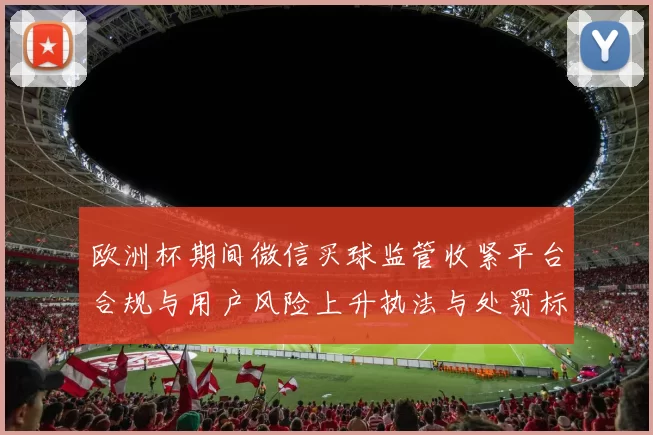 欧洲杯期间微信买球监管收紧平台合规与用户风险上升执法与处罚标准加码