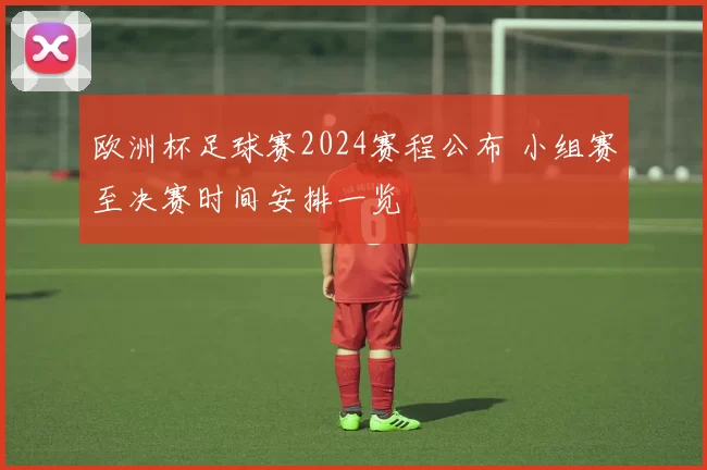 欧洲杯足球赛2024赛程公布 小组赛至决赛时间安排一览