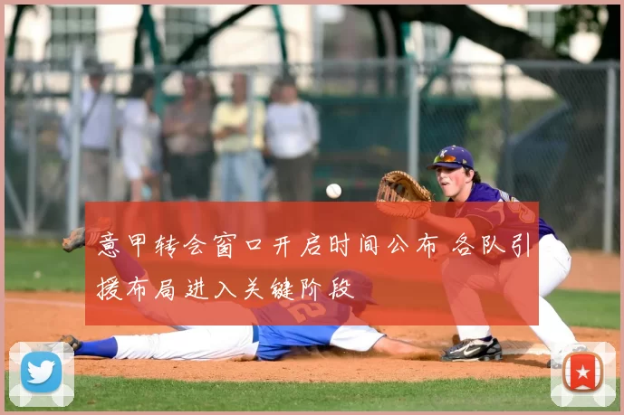 意甲转会窗口开启时间公布 各队引援布局进入关键阶段