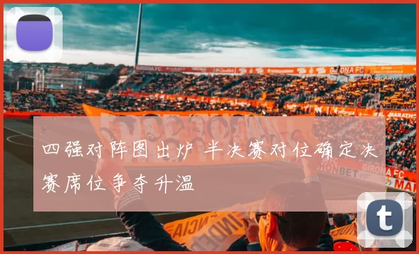 四强对阵图出炉 半决赛对位确定决赛席位争夺升温