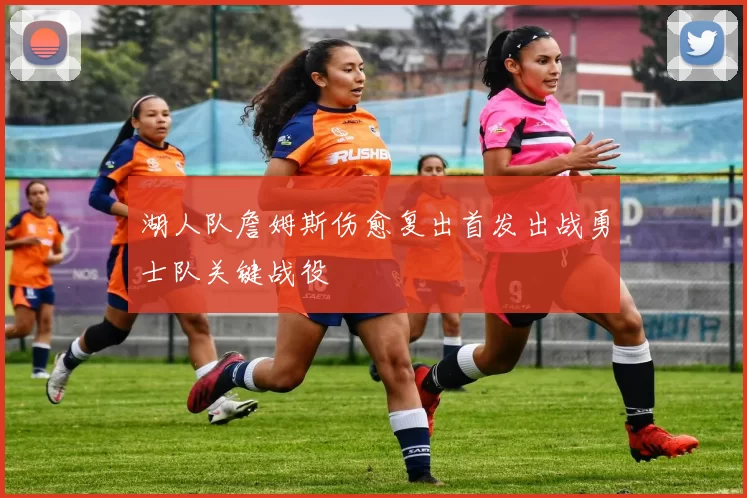 湖人队詹姆斯伤愈复出首发出战勇士队关键战役