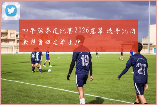 四平跆拳道比赛2026落幕 选手比拼激烈晋级名单出炉