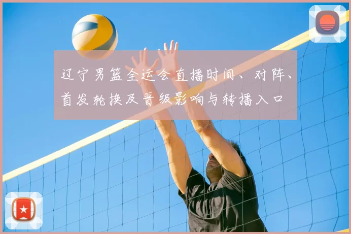 辽宁男篮全运会直播时间、对阵、首发轮换及晋级影响与转播入口
