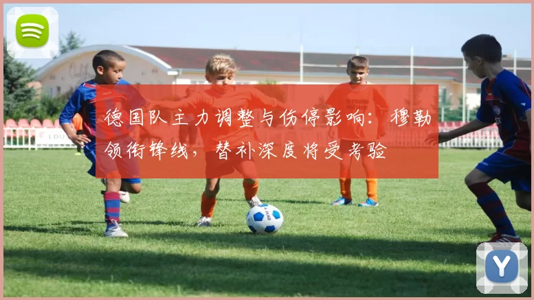 德国队主力调整与伤停影响：穆勒领衔锋线，替补深度将受考验