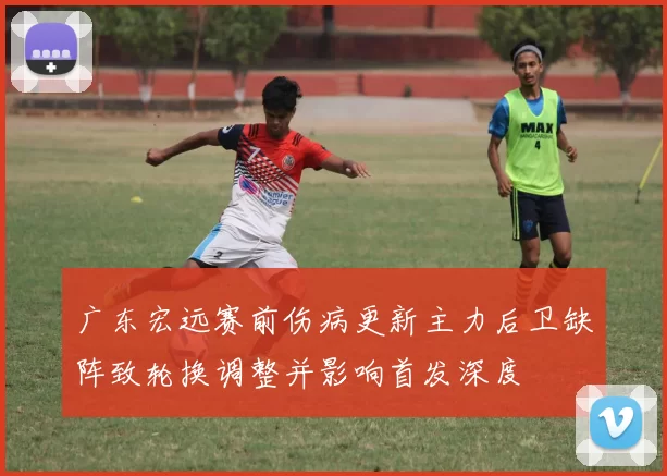 广东宏远赛前伤病更新主力后卫缺阵致轮换调整并影响首发深度