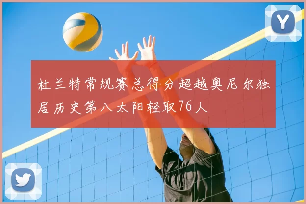 杜兰特常规赛总得分超越奥尼尔独居历史第八太阳轻取76人