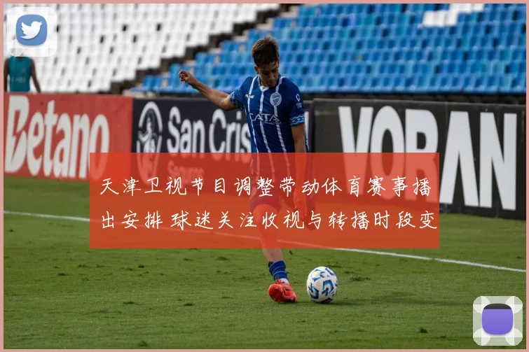 天津卫视节目调整带动体育赛事播出安排 球迷关注收视与转播时段变化