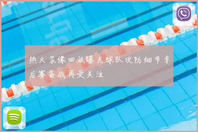 热火录像回放曝光球队攻防细节季后赛备战再受关注