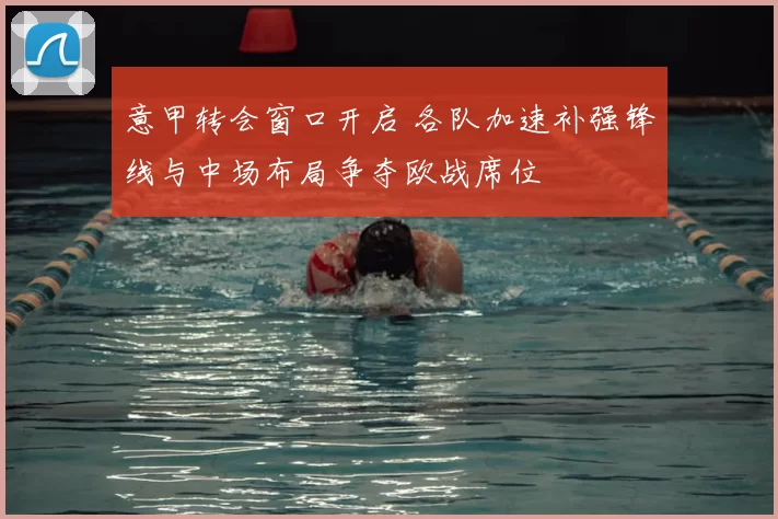 意甲转会窗口开启 各队加速补强锋线与中场布局争夺欧战席位