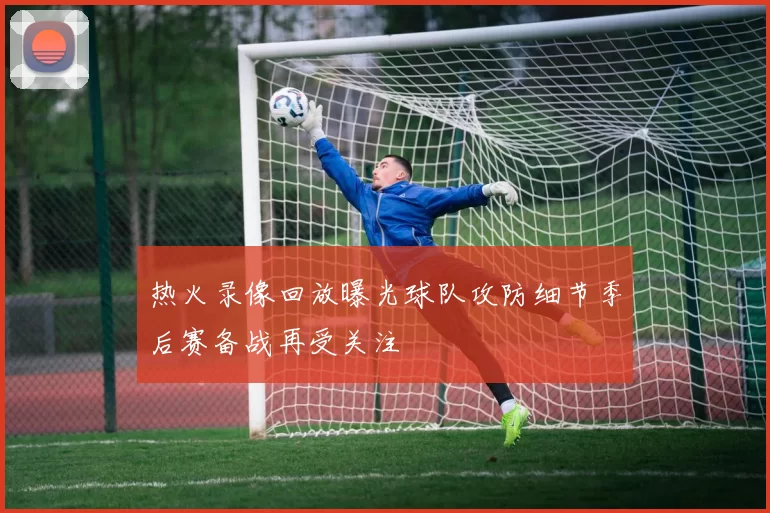 热火录像回放曝光球队攻防细节季后赛备战再受关注