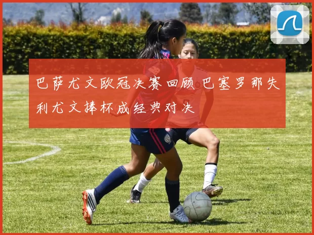 巴萨尤文欧冠决赛回顾 巴塞罗那失利尤文捧杯成经典对决