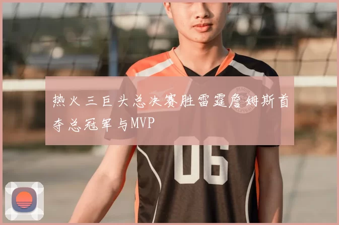 热火三巨头总决赛胜雷霆詹姆斯首夺总冠军与MVP