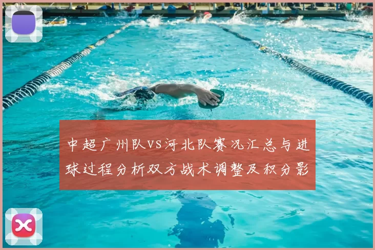中超广州队vs河北队赛况汇总与进球过程分析双方战术调整及积分影响