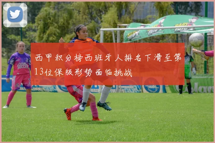 西甲积分榜西班牙人排名下滑至第13位保级形势面临挑战