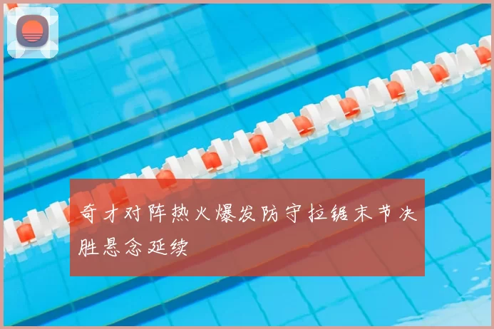 奇才对阵热火爆发防守拉锯末节决胜悬念延续