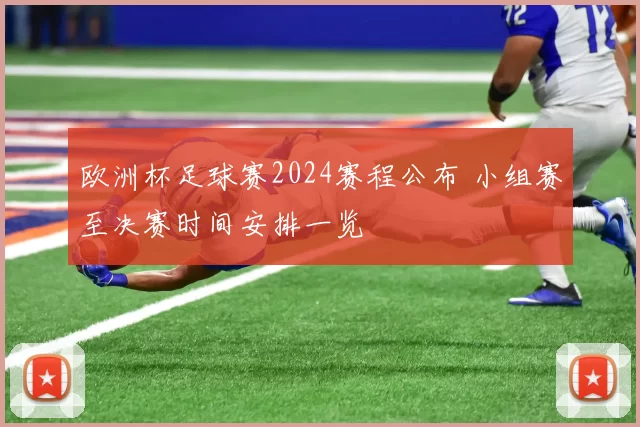 欧洲杯足球赛2024赛程公布 小组赛至决赛时间安排一览