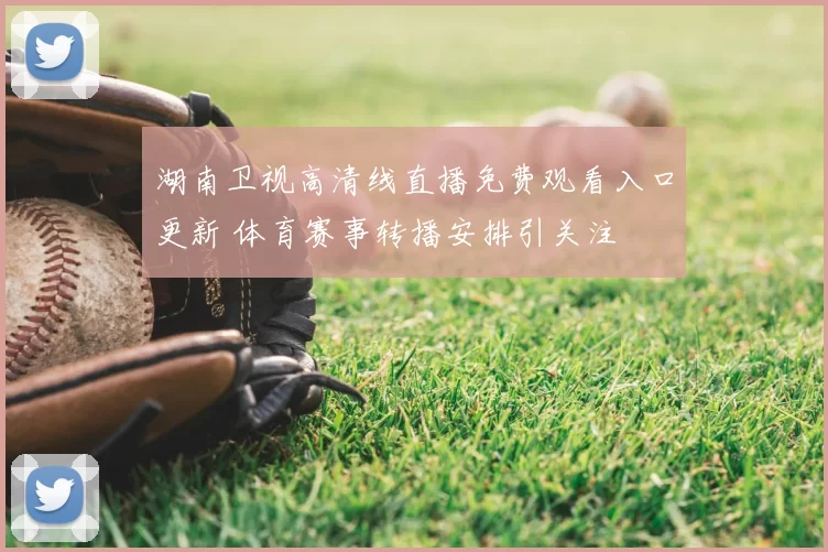 湖南卫视高清线直播免费观看入口更新 体育赛事转播安排引关注