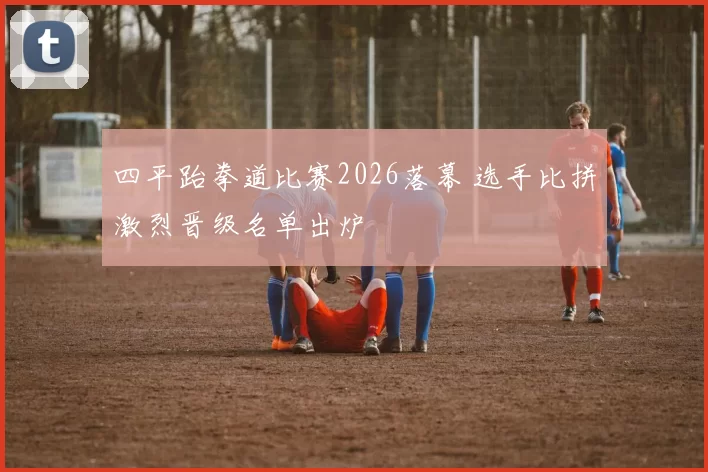 四平跆拳道比赛2026落幕 选手比拼激烈晋级名单出炉