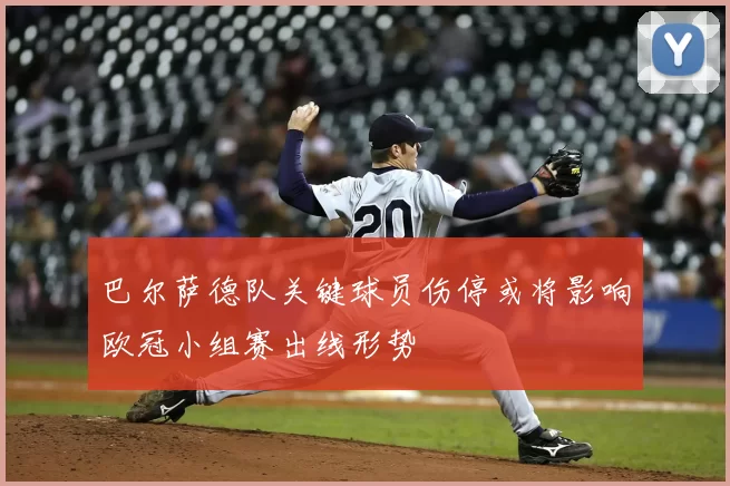 巴尔萨德队关键球员伤停或将影响欧冠小组赛出线形势