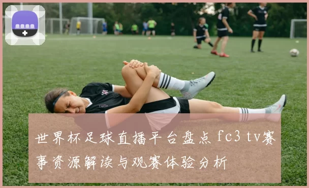 世界杯足球直播平台盘点 fc3 tv赛事资源解读与观赛体验分析