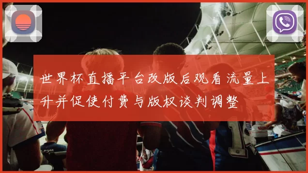 世界杯直播平台改版后观看流量上升并促使付费与版权谈判调整