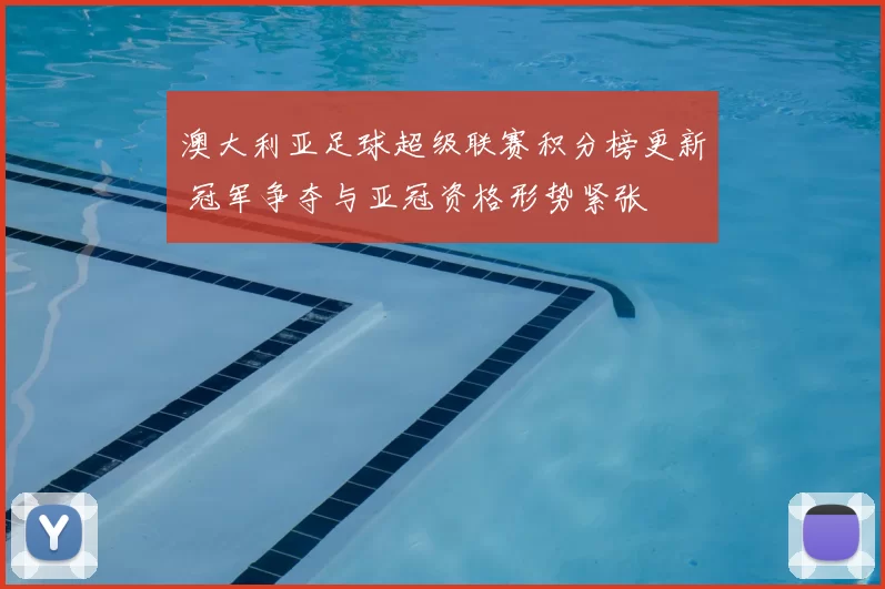 澳大利亚足球超级联赛积分榜更新 冠军争夺与亚冠资格形势紧张