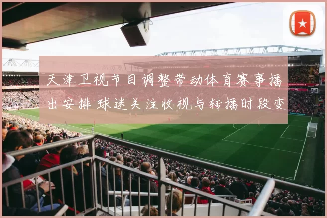 天津卫视节目调整带动体育赛事播出安排 球迷关注收视与转播时段变化