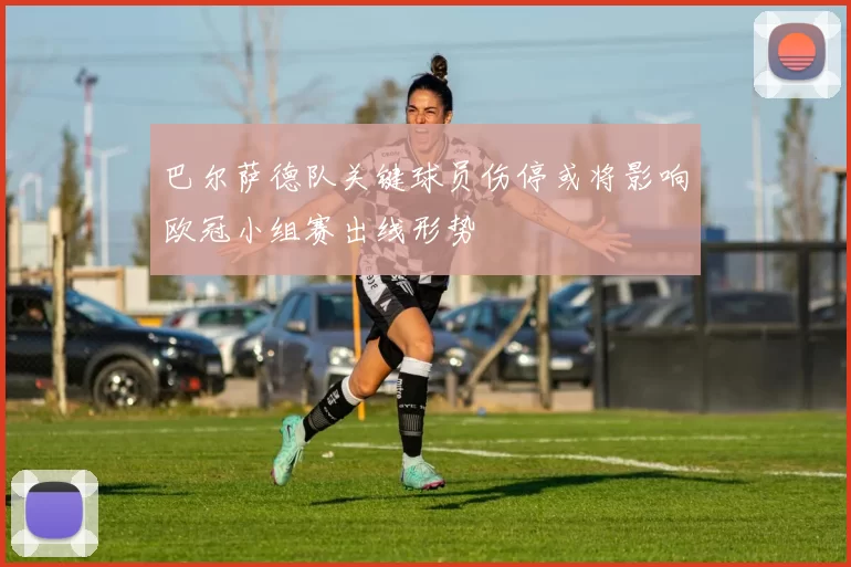 巴尔萨德队关键球员伤停或将影响欧冠小组赛出线形势