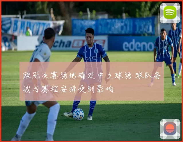 欧冠决赛场地确定中立球场 球队备战与赛程安排受到影响