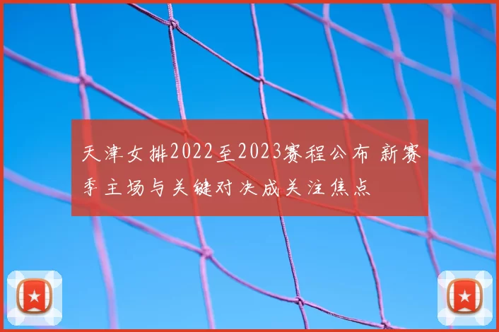 天津女排2022至2023赛程公布 新赛季主场与关键对决成关注焦点