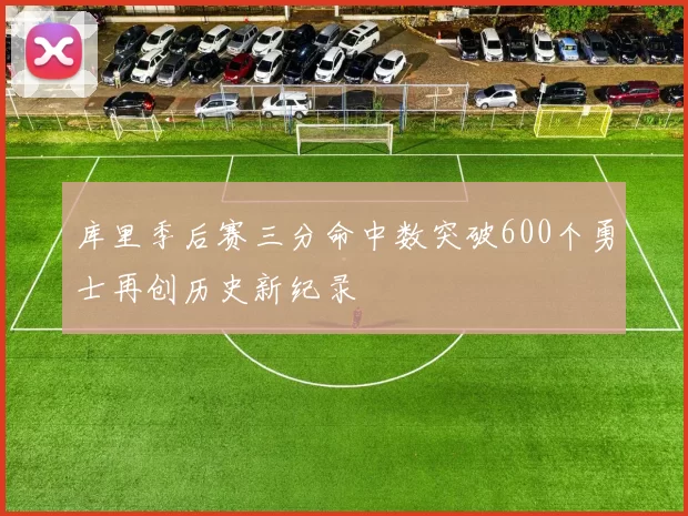 库里季后赛三分命中数突破600个勇士再创历史新纪录