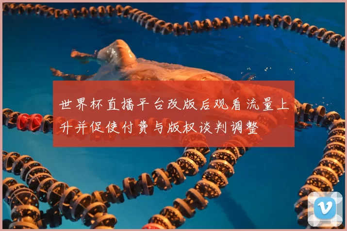 世界杯直播平台改版后观看流量上升并促使付费与版权谈判调整
