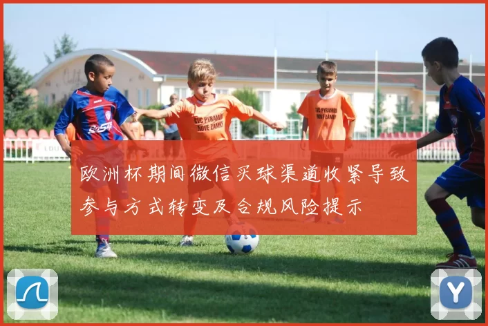 欧洲杯期间微信买球渠道收紧导致参与方式转变及合规风险提示