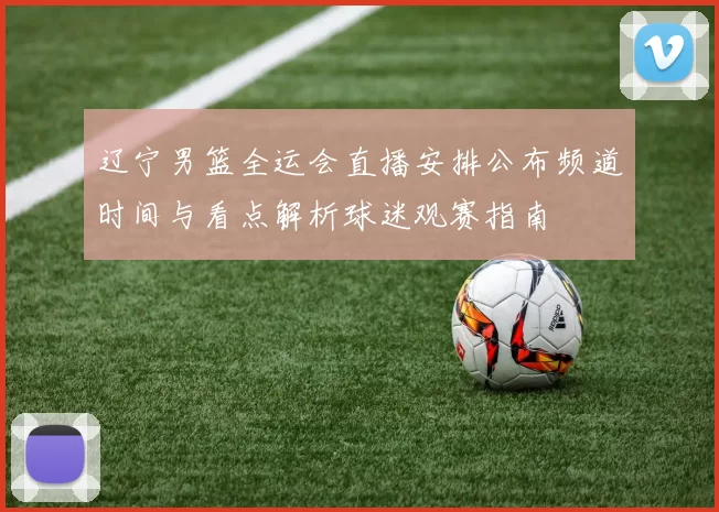 辽宁男篮全运会直播安排公布频道时间与看点解析球迷观赛指南