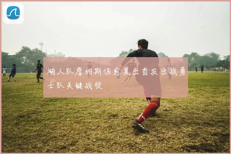 湖人队詹姆斯伤愈复出首发出战勇士队关键战役